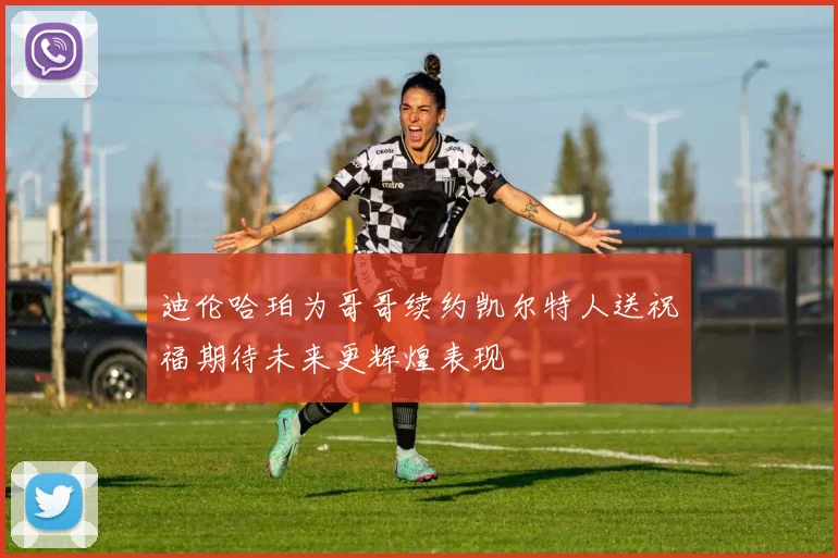 迪伦哈珀为哥哥续约凯尔特人送祝福期待未来更辉煌表现