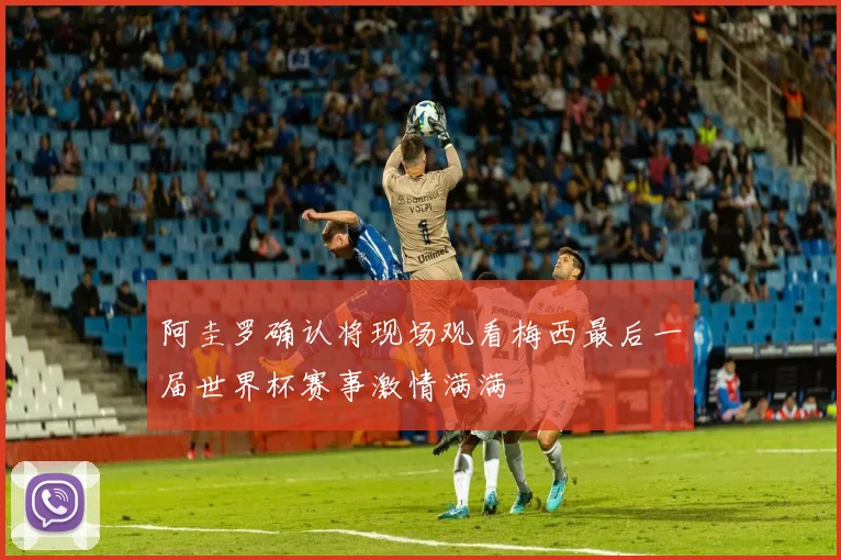 阿圭罗确认将现场观看梅西最后一届世界杯赛事激情满满