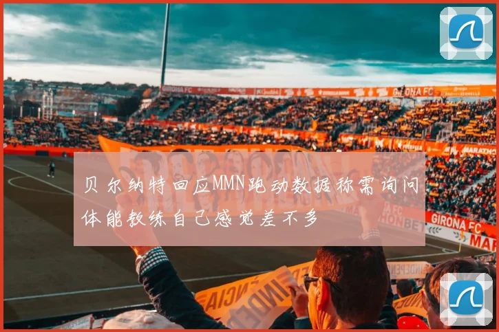 贝尔纳特回应MMN跑动数据称需询问体能教练自己感觉差不多