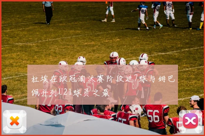 杜埃在欧冠淘汰赛阶段进7球与姆巴佩并列U21球员之最