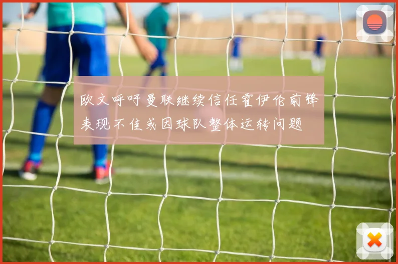 欧文呼吁曼联继续信任霍伊伦前锋表现不佳或因球队整体运转问题