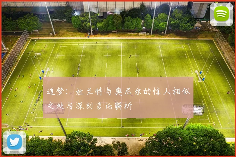 追梦：杜兰特与奥尼尔的惊人相似之处与深刻言论解析