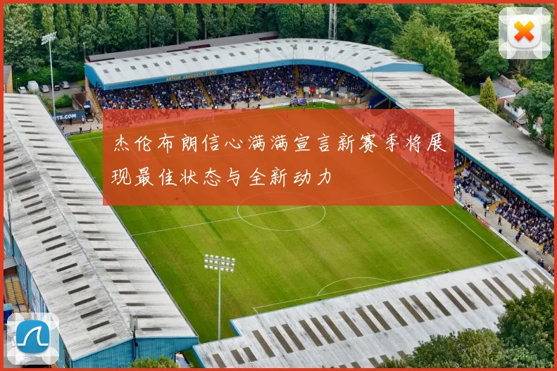 杰伦布朗信心满满宣言新赛季将展现最佳状态与全新动力
