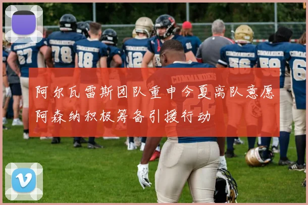 阿尔瓦雷斯团队重申今夏离队意愿阿森纳积极筹备引援行动