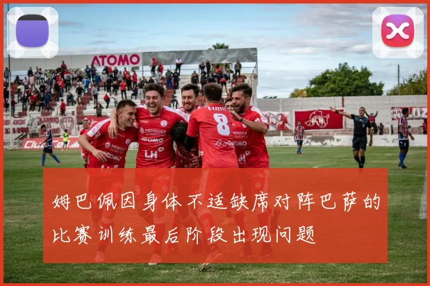 姆巴佩因身体不适缺席对阵巴萨的比赛训练最后阶段出现问题