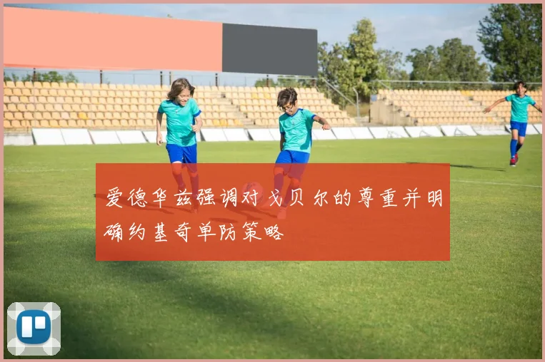 爱德华兹强调对戈贝尔的尊重并明确约基奇单防策略