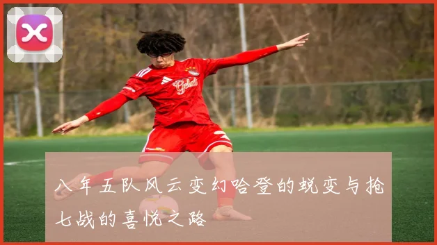 八年五队风云变幻哈登的蜕变与抢七战的喜悦之路