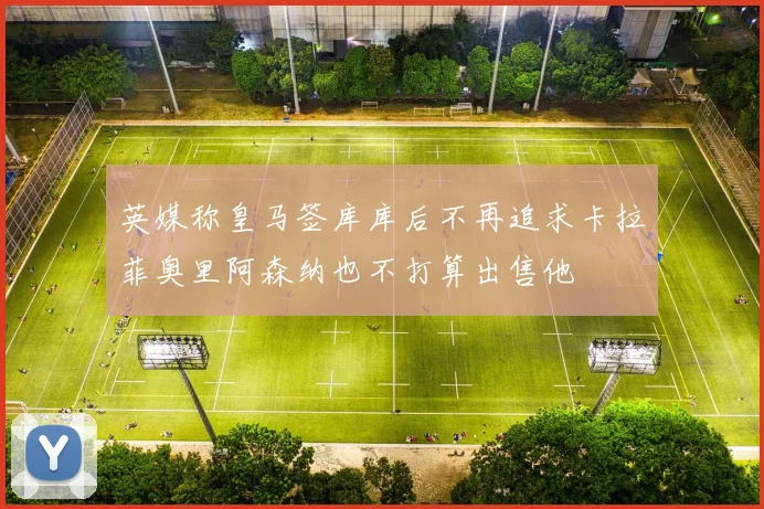 英媒称皇马签库库后不再追求卡拉菲奥里阿森纳也不打算出售他