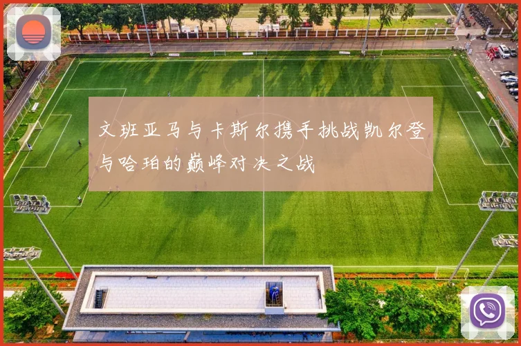 文班亚马与卡斯尔携手挑战凯尔登与哈珀的巅峰对决之战