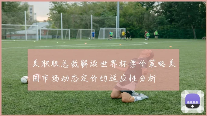 美职联总裁解读世界杯票价策略美国市场动态定价的适应性分析
