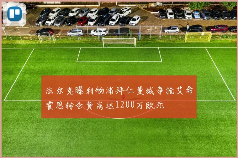 法尔克曝利物浦拜仁曼城争抢艾希霍恩转会费高达1200万欧元