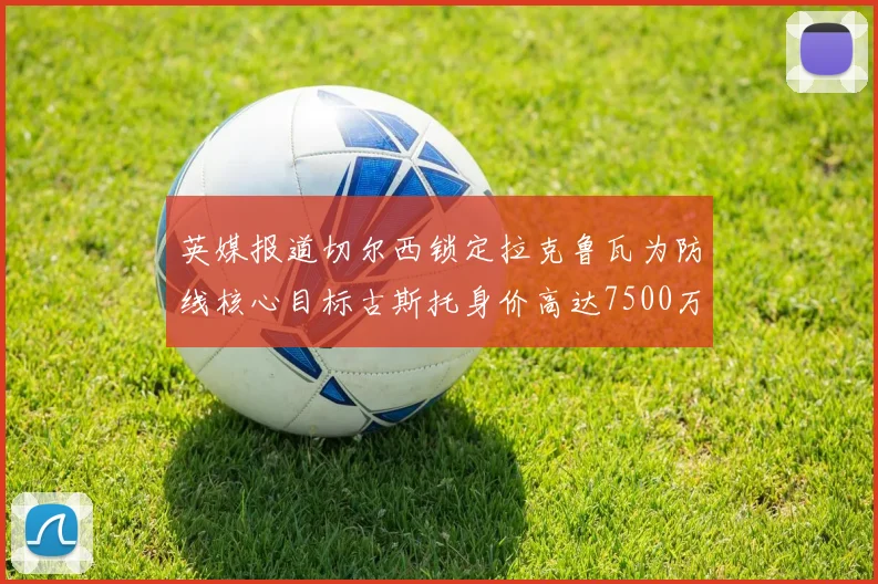 英媒报道切尔西锁定拉克鲁瓦为防线核心目标古斯托身价高达7500万镑