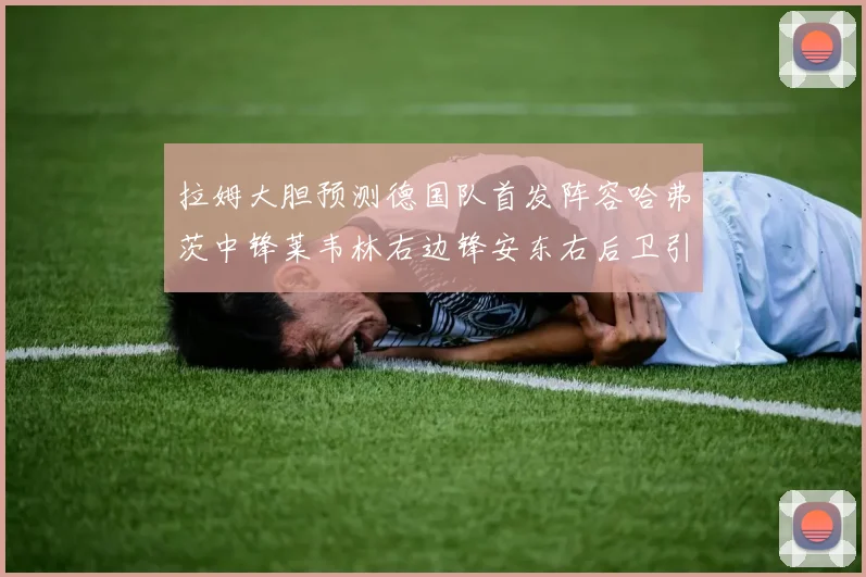 拉姆大胆预测德国队首发阵容哈弗茨中锋莱韦林右边锋安东右后卫引发热议