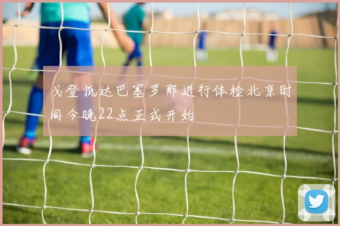 戈登抵达巴塞罗那进行体检北京时间今晚22点正式开始