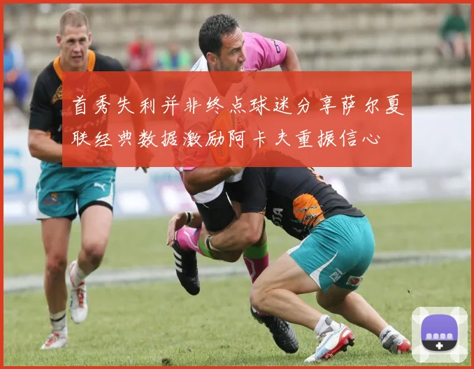 首秀失利并非终点球迷分享萨尔夏联经典数据激励阿卡夫重振信心