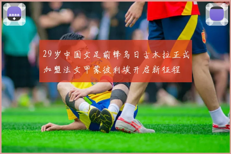 29岁中国女足前锋乌日古木拉正式加盟法女甲蒙彼利埃开启新征程