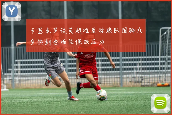 卡塞米罗谈英超难度称狼队国脚众多热刺也面临保级压力