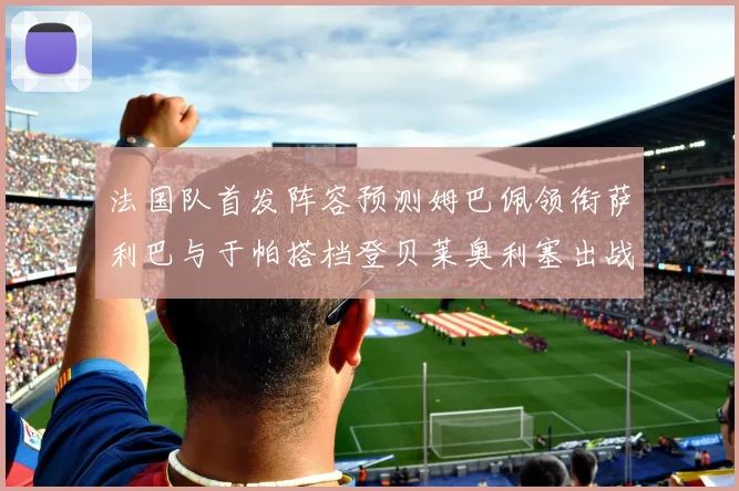 法国队首发阵容预测姆巴佩领衔萨利巴与于帕搭档登贝莱奥利塞出战