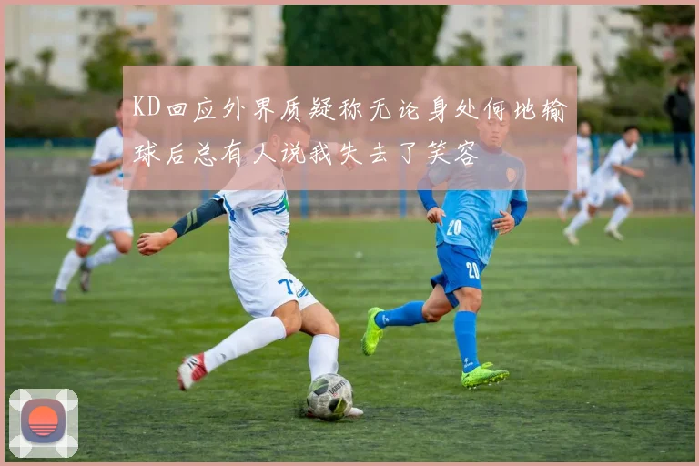 KD回应外界质疑称无论身处何地输球后总有人说我失去了笑容
