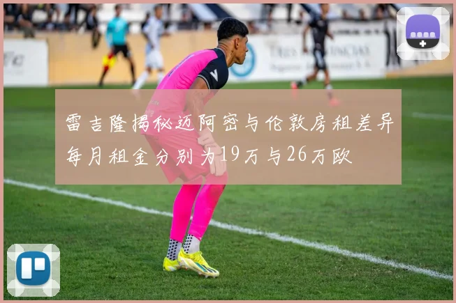 雷吉隆揭秘迈阿密与伦敦房租差异每月租金分别为19万与26万欧