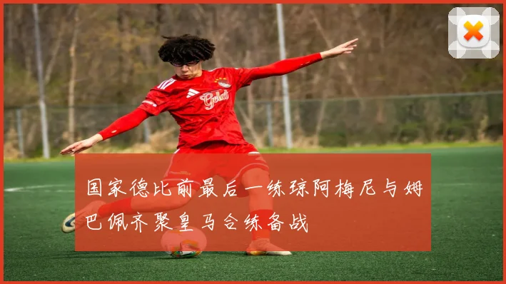 国家德比前最后一练琼阿梅尼与姆巴佩齐聚皇马合练备战