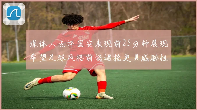 媒体人点评国安表现前25分钟展现希望足球风格前场逼抢更具威胁性