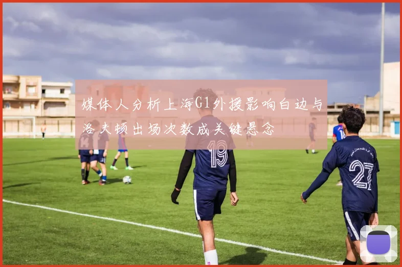 媒体人分析上海G1外援影响白边与洛夫顿出场次数成关键悬念