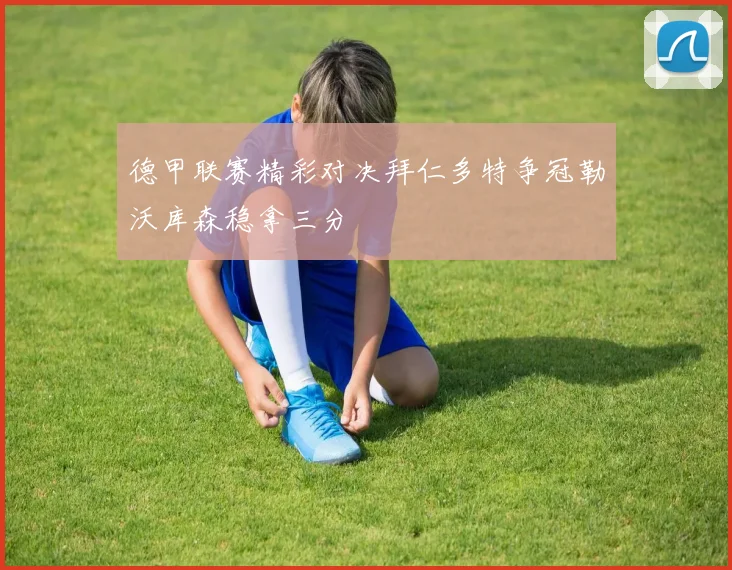 德甲联赛精彩对决拜仁多特争冠勒沃库森稳拿三分