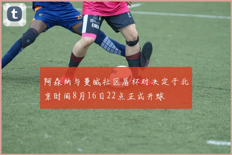 阿森纳与曼城社区盾杯对决定于北京时间8月16日22点正式开球