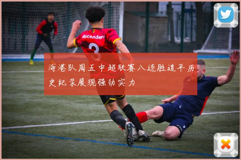 海港队周五中超联赛八连胜追平历史纪录展现强劲实力