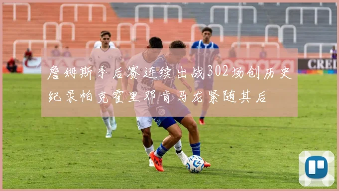 詹姆斯季后赛连续出战302场创历史纪录帕克霍里邓肯马龙紧随其后